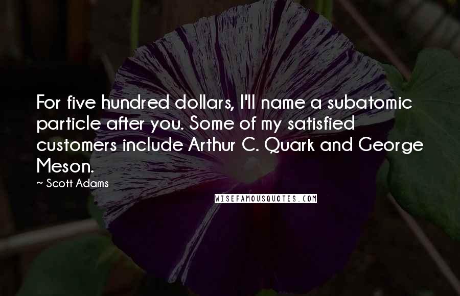 Scott Adams Quotes: For five hundred dollars, I'll name a subatomic particle after you. Some of my satisfied customers include Arthur C. Quark and George Meson.