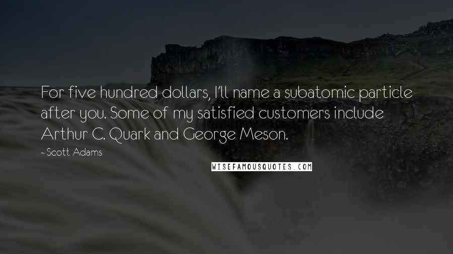 Scott Adams Quotes: For five hundred dollars, I'll name a subatomic particle after you. Some of my satisfied customers include Arthur C. Quark and George Meson.