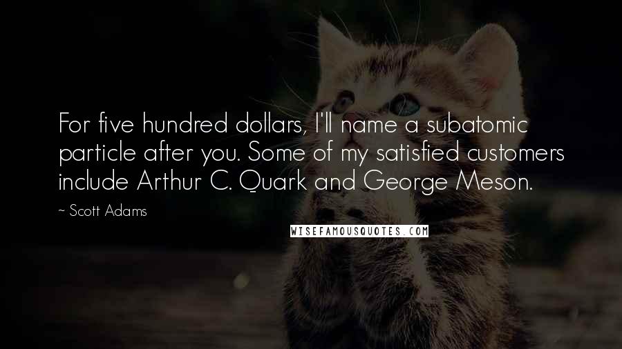 Scott Adams Quotes: For five hundred dollars, I'll name a subatomic particle after you. Some of my satisfied customers include Arthur C. Quark and George Meson.