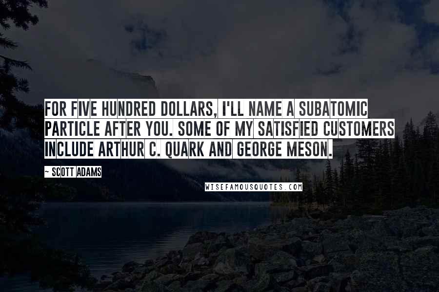 Scott Adams Quotes: For five hundred dollars, I'll name a subatomic particle after you. Some of my satisfied customers include Arthur C. Quark and George Meson.