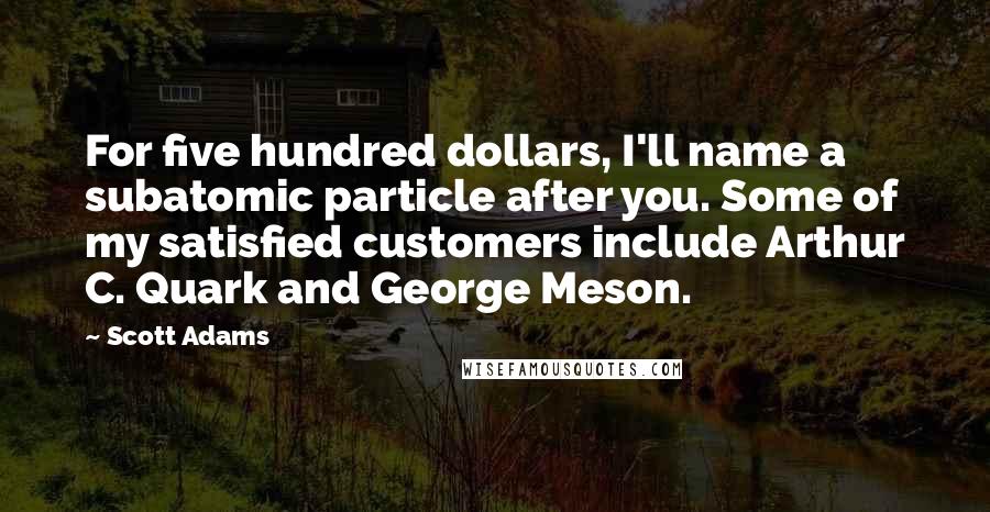 Scott Adams Quotes: For five hundred dollars, I'll name a subatomic particle after you. Some of my satisfied customers include Arthur C. Quark and George Meson.