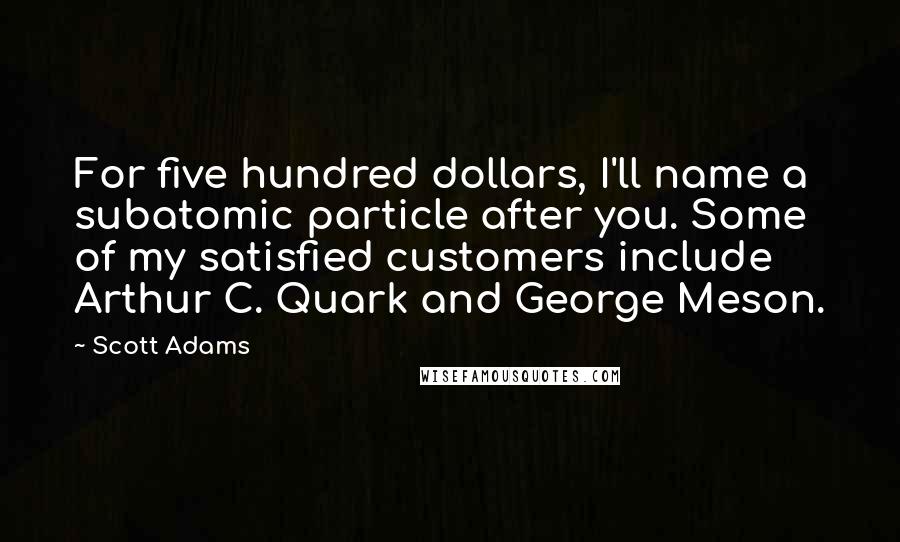 Scott Adams Quotes: For five hundred dollars, I'll name a subatomic particle after you. Some of my satisfied customers include Arthur C. Quark and George Meson.