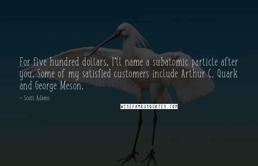 Scott Adams Quotes: For five hundred dollars, I'll name a subatomic particle after you. Some of my satisfied customers include Arthur C. Quark and George Meson.