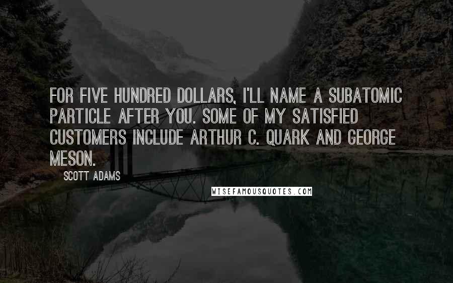 Scott Adams Quotes: For five hundred dollars, I'll name a subatomic particle after you. Some of my satisfied customers include Arthur C. Quark and George Meson.