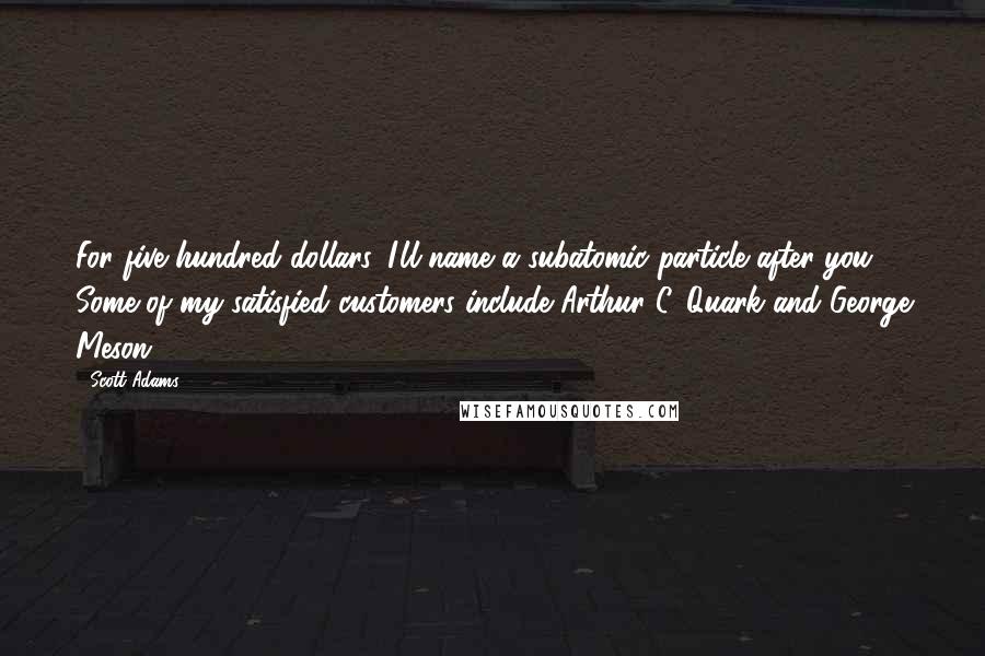 Scott Adams Quotes: For five hundred dollars, I'll name a subatomic particle after you. Some of my satisfied customers include Arthur C. Quark and George Meson.