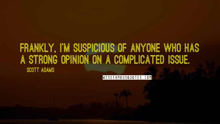 Scott Adams Quotes: Frankly, I'm suspicious of anyone who has a strong opinion on a complicated issue.