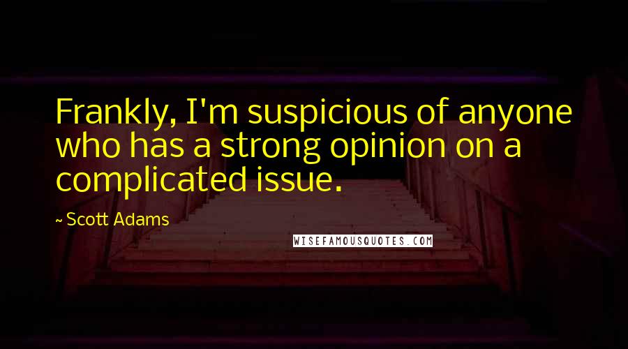 Scott Adams Quotes: Frankly, I'm suspicious of anyone who has a strong opinion on a complicated issue.