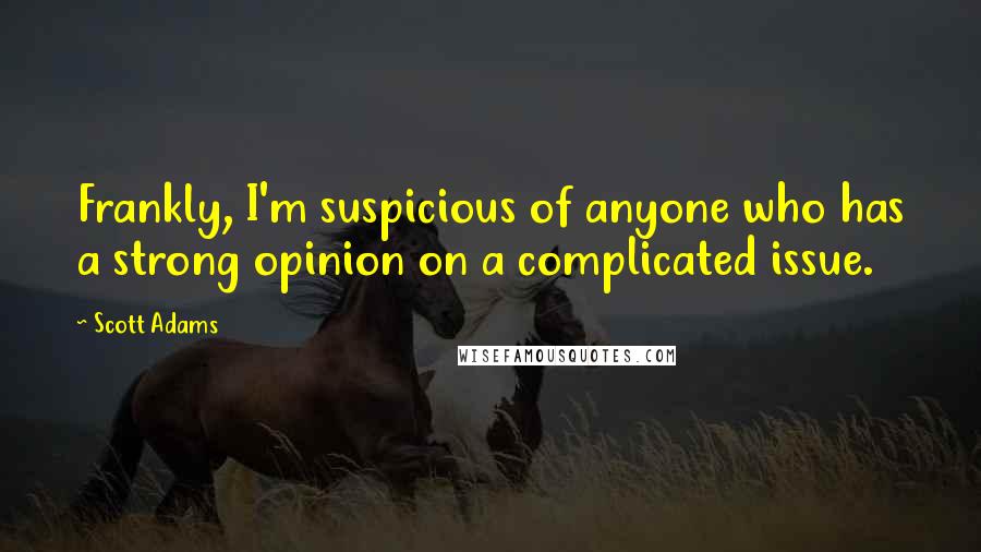 Scott Adams Quotes: Frankly, I'm suspicious of anyone who has a strong opinion on a complicated issue.