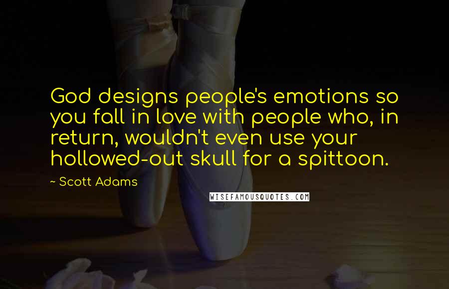Scott Adams Quotes: God designs people's emotions so you fall in love with people who, in return, wouldn't even use your hollowed-out skull for a spittoon.