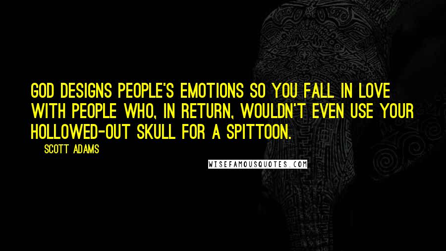 Scott Adams Quotes: God designs people's emotions so you fall in love with people who, in return, wouldn't even use your hollowed-out skull for a spittoon.