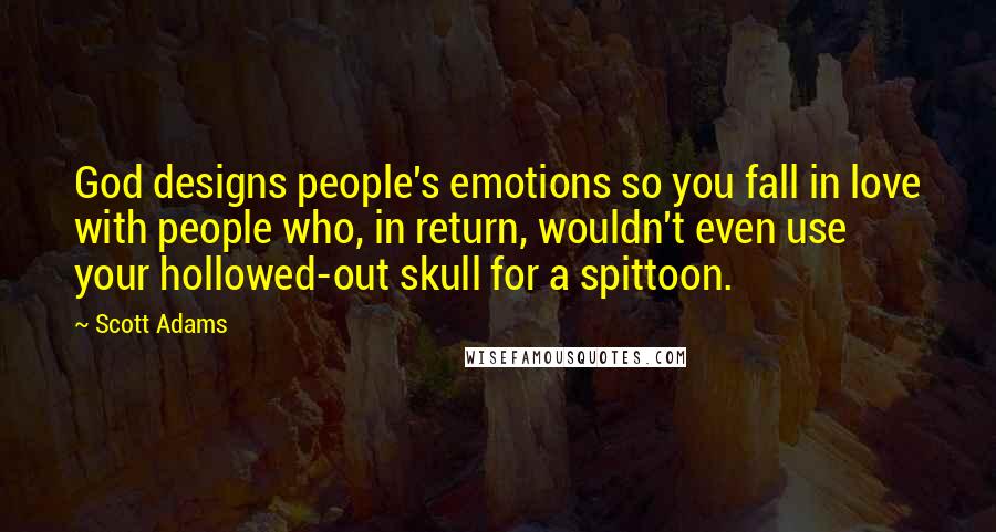 Scott Adams Quotes: God designs people's emotions so you fall in love with people who, in return, wouldn't even use your hollowed-out skull for a spittoon.