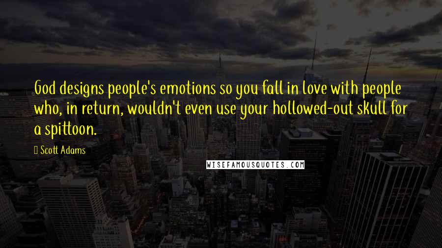 Scott Adams Quotes: God designs people's emotions so you fall in love with people who, in return, wouldn't even use your hollowed-out skull for a spittoon.