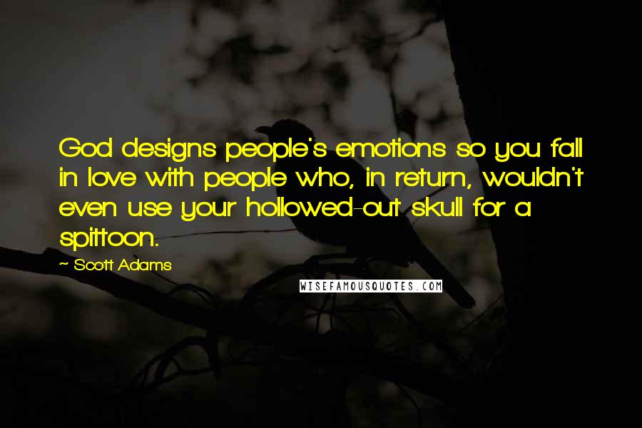 Scott Adams Quotes: God designs people's emotions so you fall in love with people who, in return, wouldn't even use your hollowed-out skull for a spittoon.