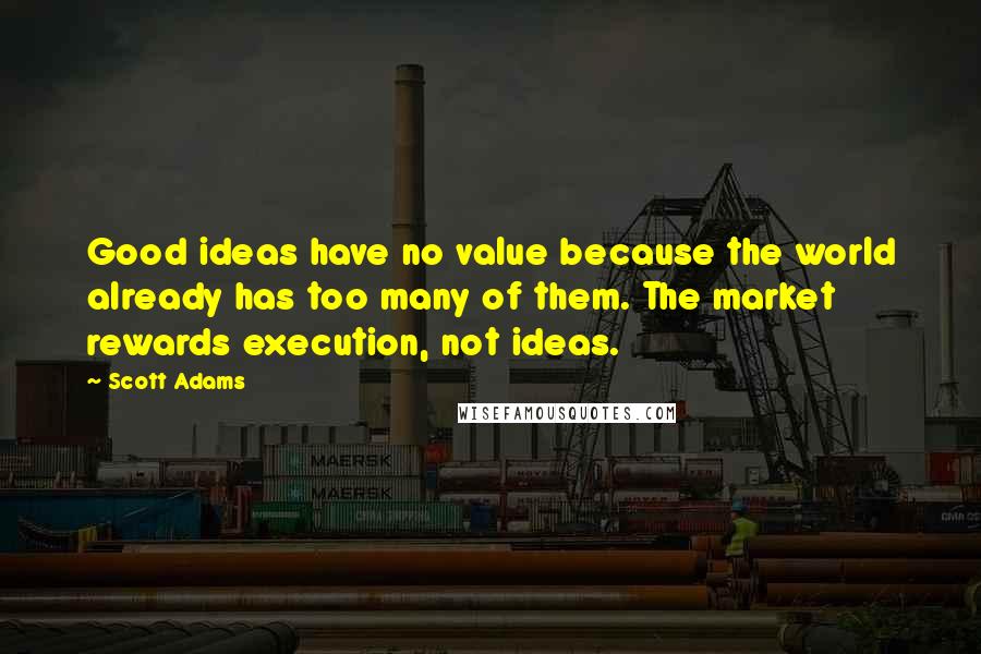 Scott Adams Quotes: Good ideas have no value because the world already has too many of them. The market rewards execution, not ideas.