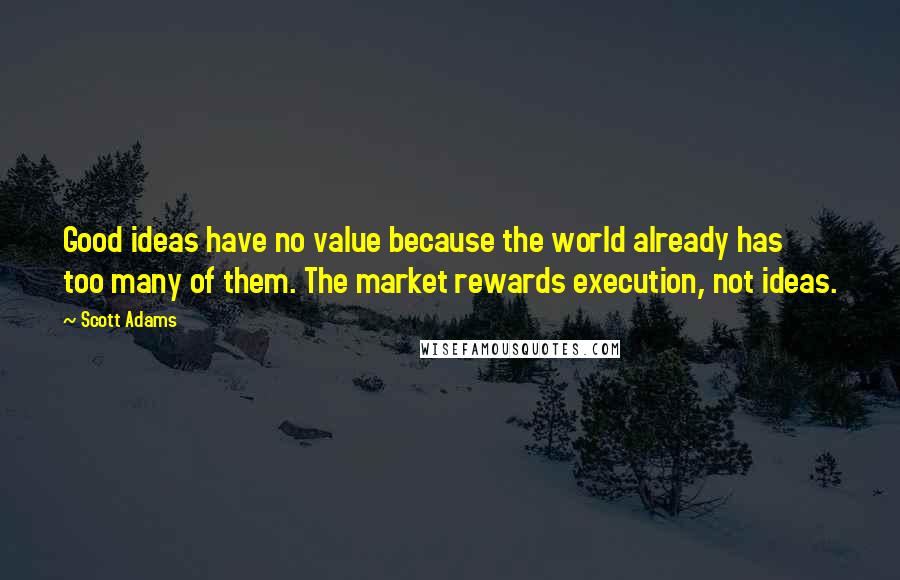 Scott Adams Quotes: Good ideas have no value because the world already has too many of them. The market rewards execution, not ideas.