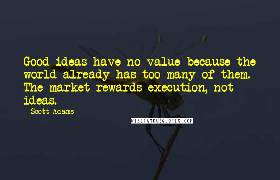 Scott Adams Quotes: Good ideas have no value because the world already has too many of them. The market rewards execution, not ideas.