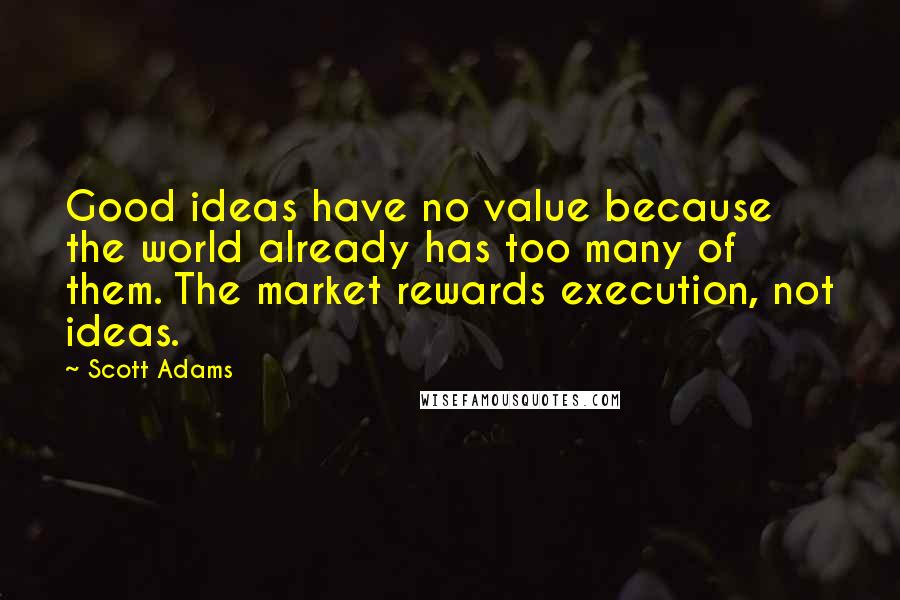 Scott Adams Quotes: Good ideas have no value because the world already has too many of them. The market rewards execution, not ideas.