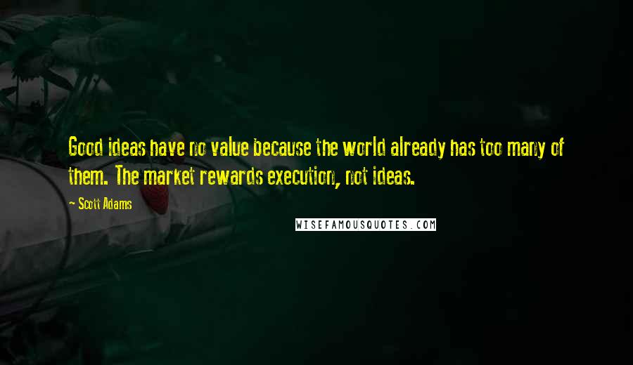 Scott Adams Quotes: Good ideas have no value because the world already has too many of them. The market rewards execution, not ideas.