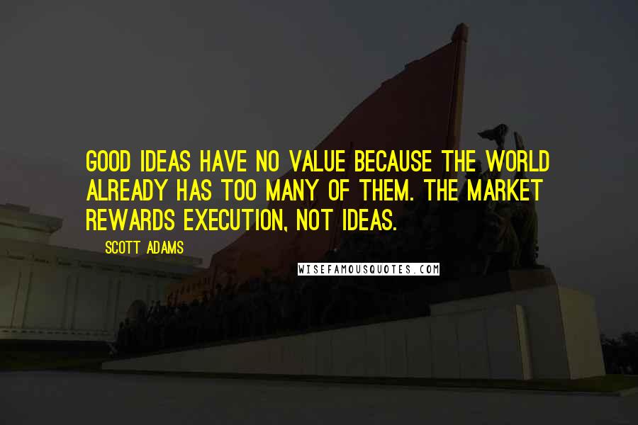 Scott Adams Quotes: Good ideas have no value because the world already has too many of them. The market rewards execution, not ideas.