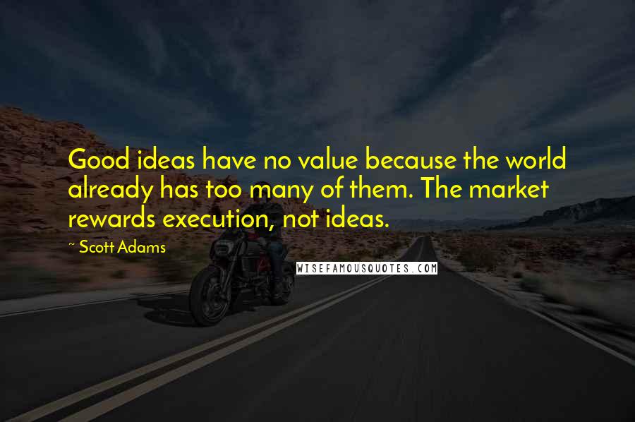 Scott Adams Quotes: Good ideas have no value because the world already has too many of them. The market rewards execution, not ideas.