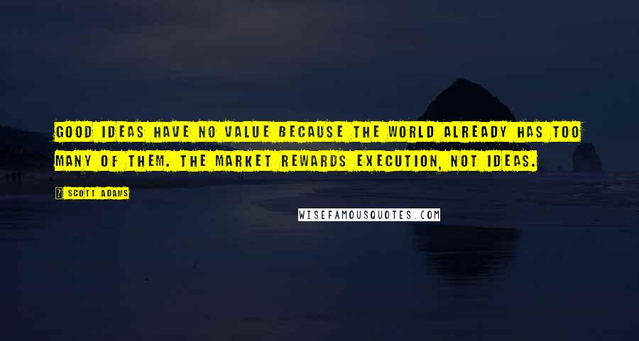 Scott Adams Quotes: Good ideas have no value because the world already has too many of them. The market rewards execution, not ideas.