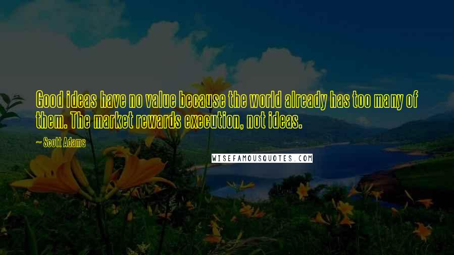 Scott Adams Quotes: Good ideas have no value because the world already has too many of them. The market rewards execution, not ideas.