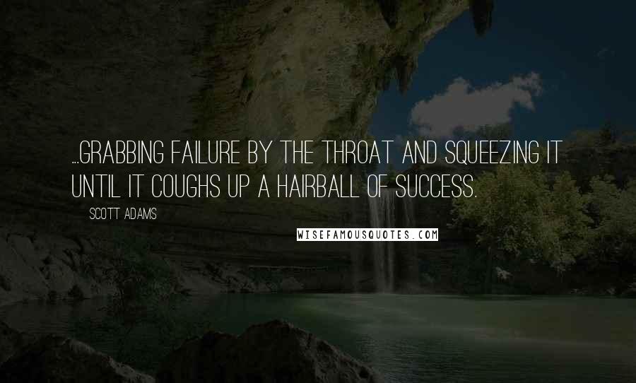 Scott Adams Quotes: ...grabbing failure by the throat and squeezing it until it coughs up a hairball of success.