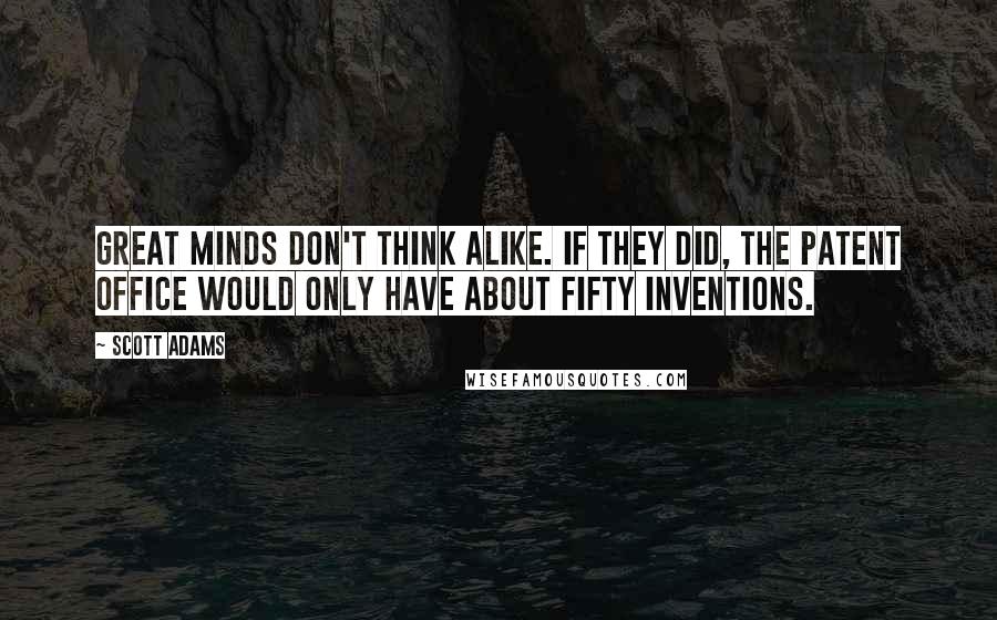 Scott Adams Quotes: Great minds don't think alike. If they did, the Patent Office would only have about fifty inventions.