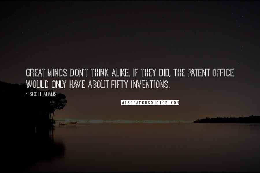 Scott Adams Quotes: Great minds don't think alike. If they did, the Patent Office would only have about fifty inventions.