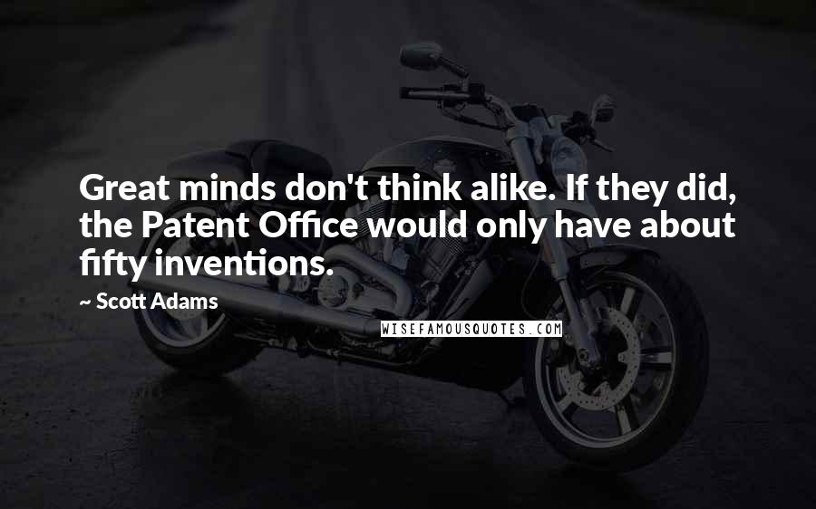Scott Adams Quotes: Great minds don't think alike. If they did, the Patent Office would only have about fifty inventions.