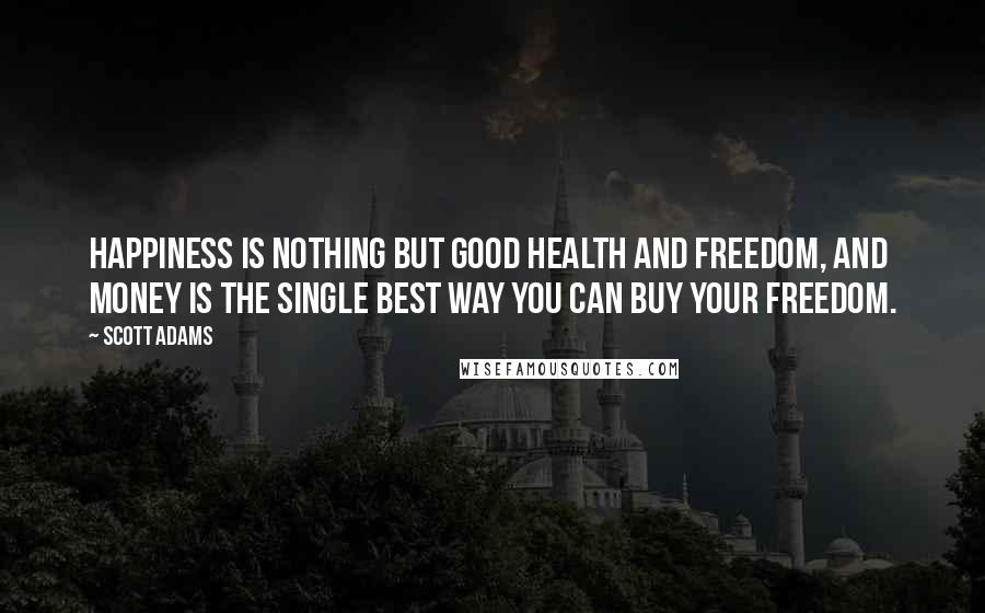 Scott Adams Quotes: Happiness is nothing but good health and freedom, and money is the single best way you can buy your freedom.