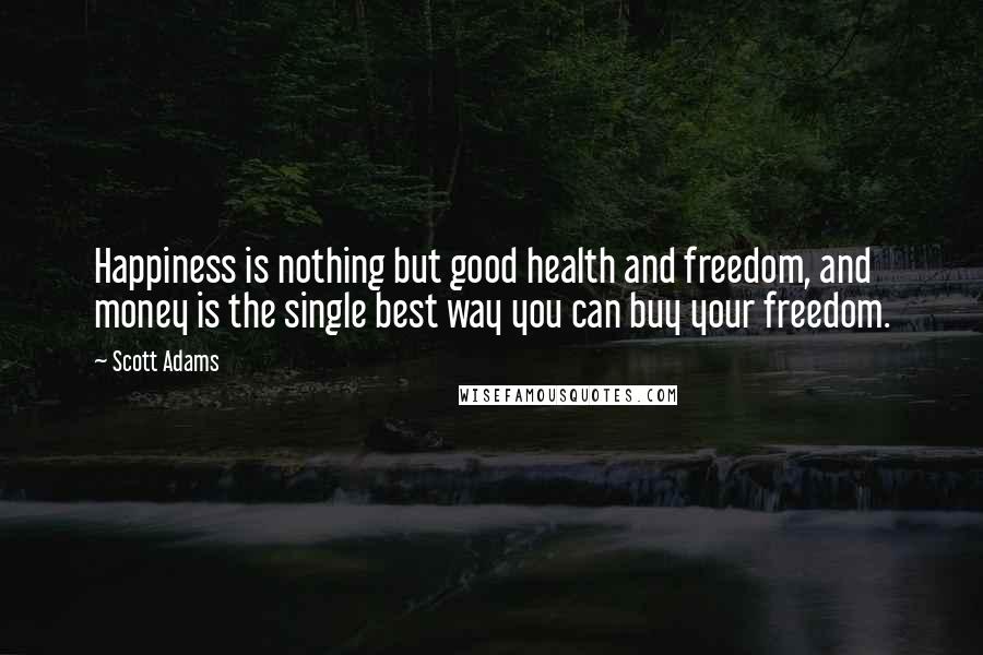 Scott Adams Quotes: Happiness is nothing but good health and freedom, and money is the single best way you can buy your freedom.