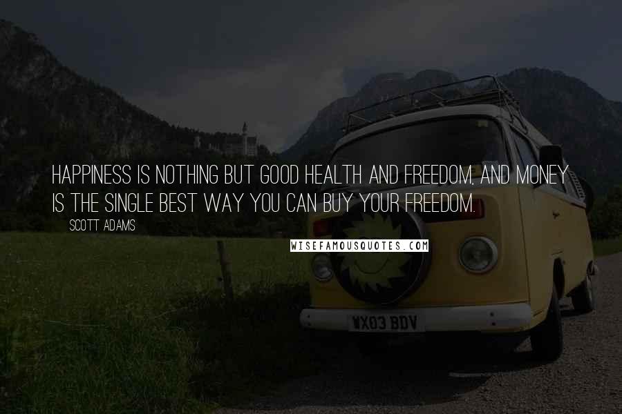 Scott Adams Quotes: Happiness is nothing but good health and freedom, and money is the single best way you can buy your freedom.