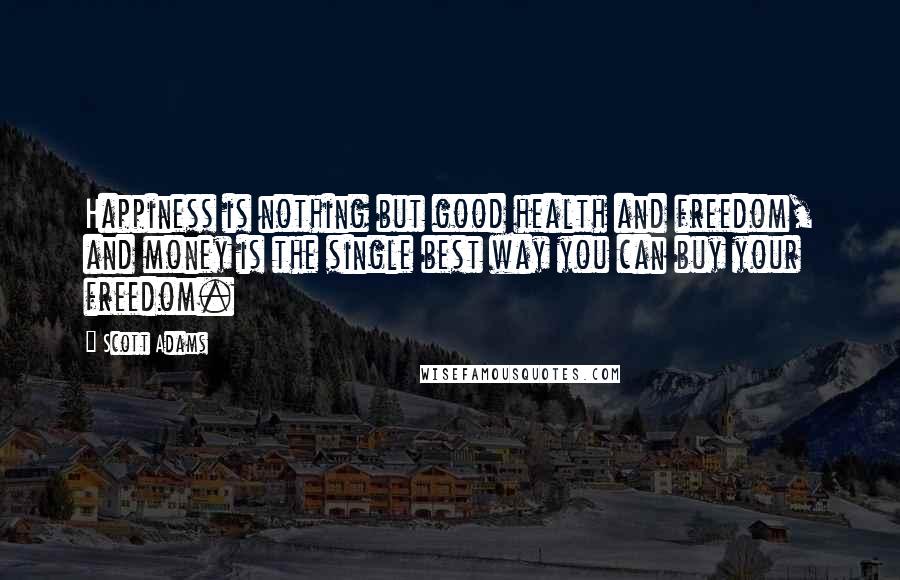 Scott Adams Quotes: Happiness is nothing but good health and freedom, and money is the single best way you can buy your freedom.