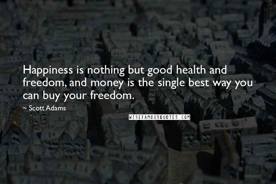 Scott Adams Quotes: Happiness is nothing but good health and freedom, and money is the single best way you can buy your freedom.