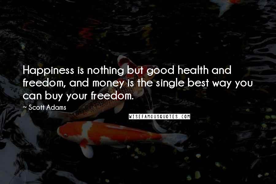 Scott Adams Quotes: Happiness is nothing but good health and freedom, and money is the single best way you can buy your freedom.
