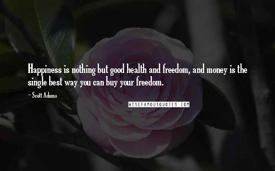 Scott Adams Quotes: Happiness is nothing but good health and freedom, and money is the single best way you can buy your freedom.