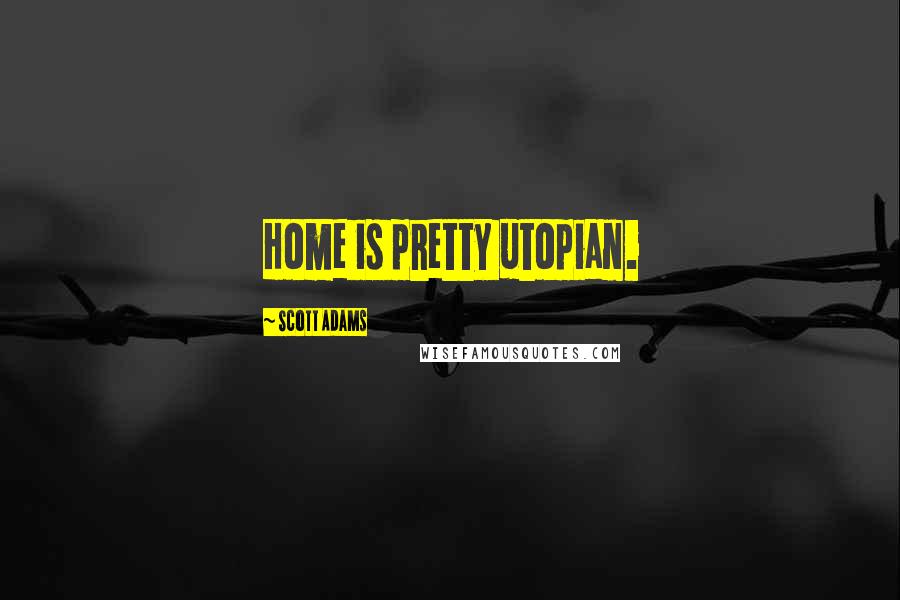 Scott Adams Quotes: Home is pretty utopian.