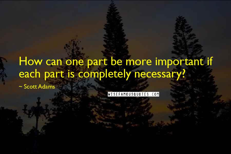 Scott Adams Quotes: How can one part be more important if each part is completely necessary?