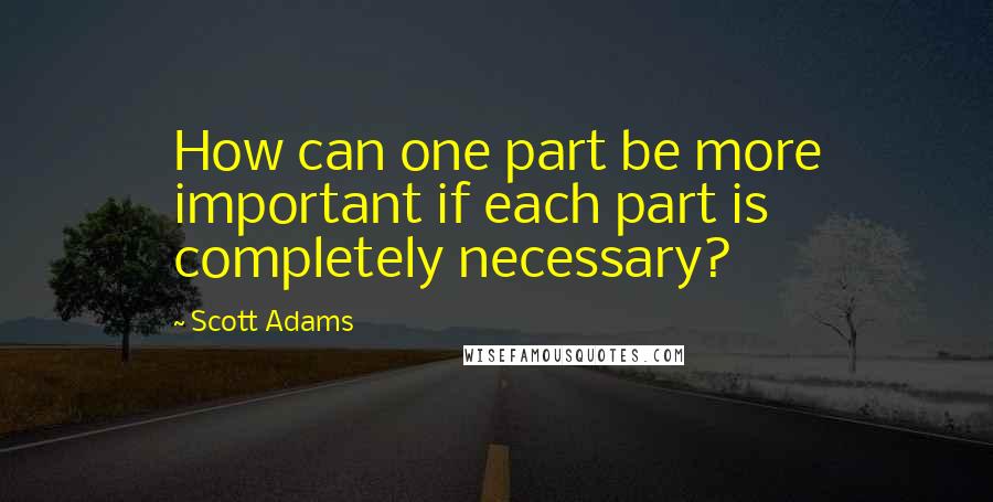 Scott Adams Quotes: How can one part be more important if each part is completely necessary?