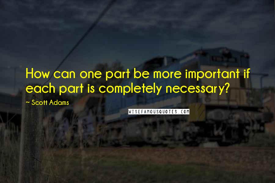 Scott Adams Quotes: How can one part be more important if each part is completely necessary?