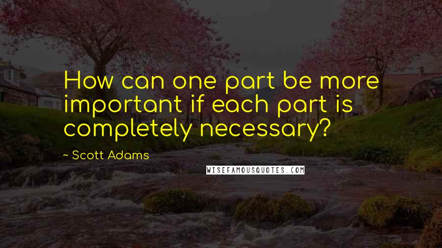 Scott Adams Quotes: How can one part be more important if each part is completely necessary?