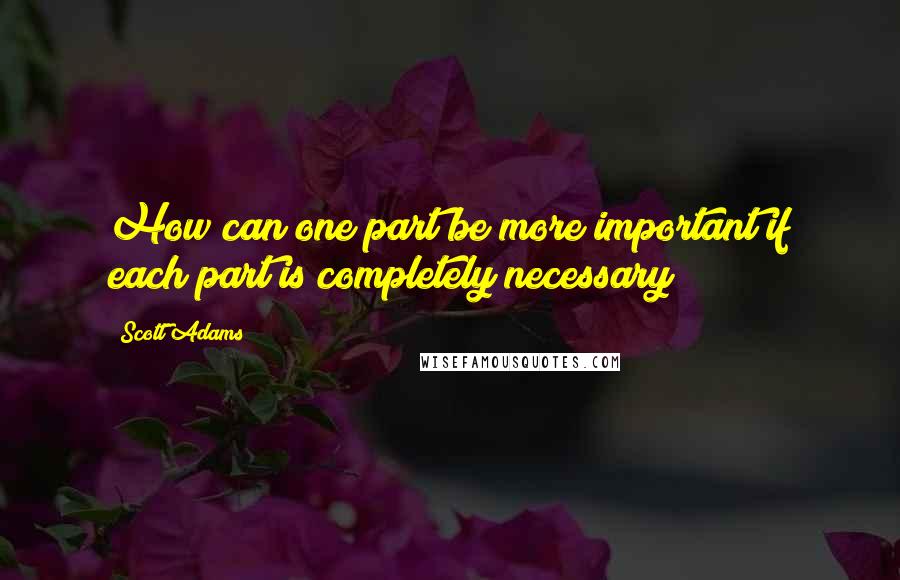 Scott Adams Quotes: How can one part be more important if each part is completely necessary?