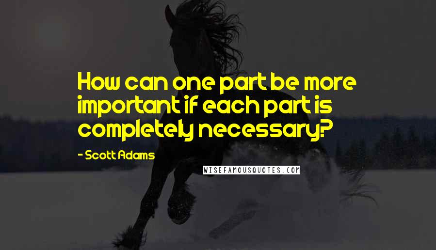 Scott Adams Quotes: How can one part be more important if each part is completely necessary?