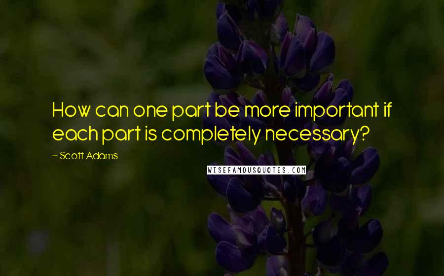 Scott Adams Quotes: How can one part be more important if each part is completely necessary?