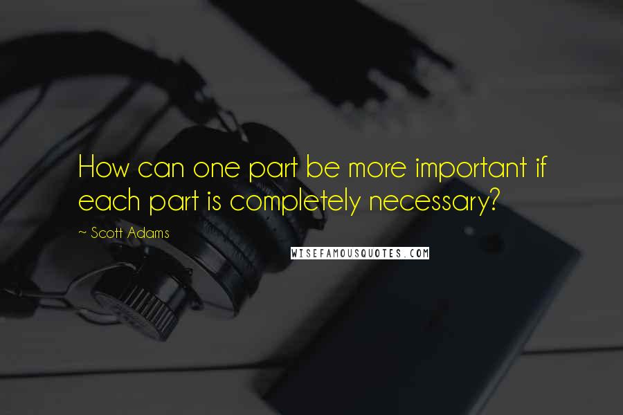 Scott Adams Quotes: How can one part be more important if each part is completely necessary?