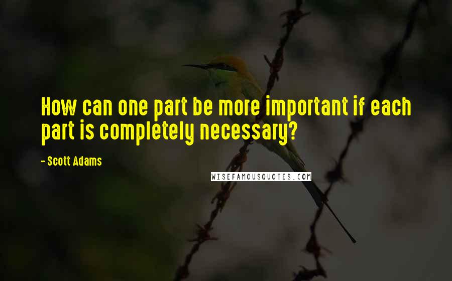 Scott Adams Quotes: How can one part be more important if each part is completely necessary?