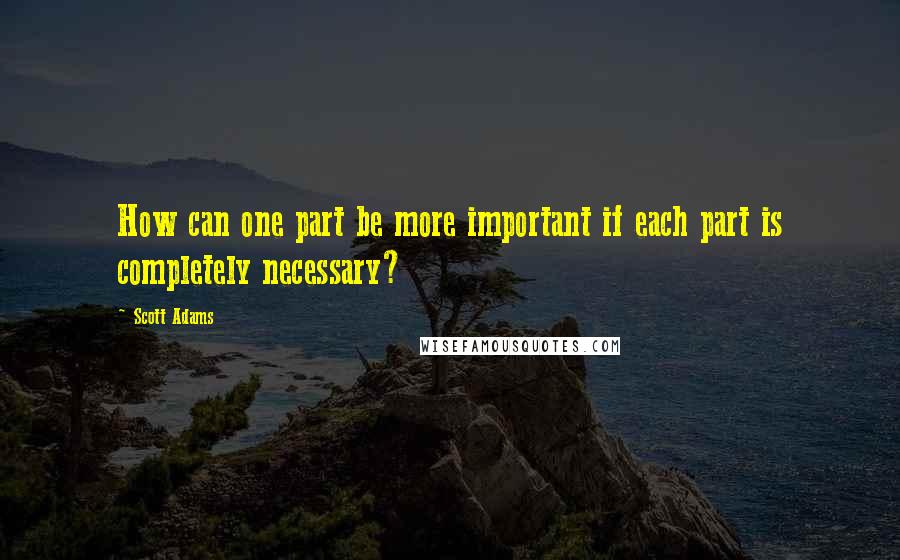 Scott Adams Quotes: How can one part be more important if each part is completely necessary?