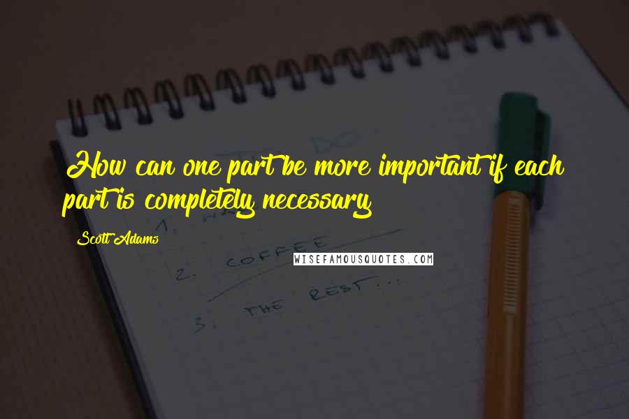 Scott Adams Quotes: How can one part be more important if each part is completely necessary?