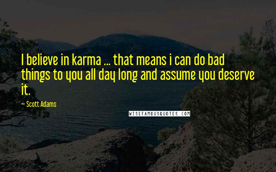 Scott Adams Quotes: I believe in karma ... that means i can do bad things to you all day long and assume you deserve it.
